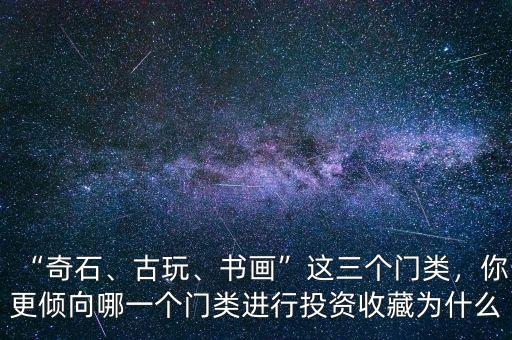 “奇石、古玩、書畫”這三個(gè)門類，你更傾向哪一個(gè)門類進(jìn)行投資收藏為什么