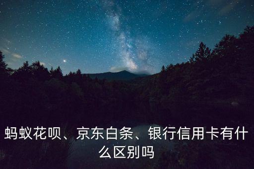 螞蟻花唄、京東白條、銀行信用卡有什么區(qū)別嗎