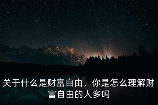 關(guān)于什么是財(cái)富自由，你是怎么理解財(cái)富自由的人多嗎