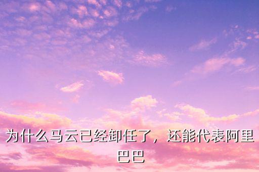 為什么馬云已經(jīng)卸任了，還能代表阿里巴巴