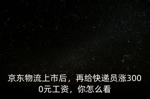 京東物流上市后，再給快遞員漲3000元工資，你怎么看