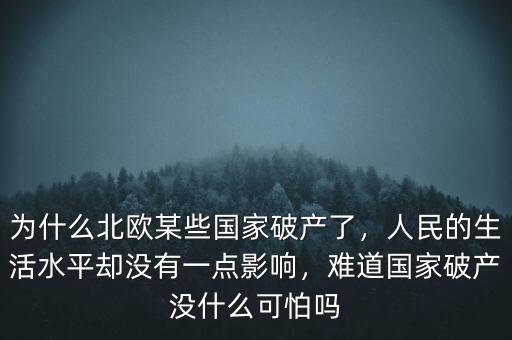 為什么北歐某些國家破產(chǎn)了，人民的生活水平卻沒有一點影響，難道國家破產(chǎn)沒什么可怕嗎