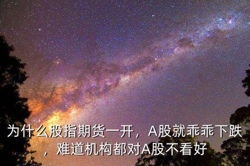 為什么股指期貨一開，A股就乖乖下跌，難道機構(gòu)都對A股不看好