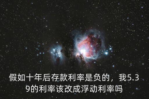 假如十年后存款利率是負(fù)的，我5.39的利率該改成浮動利率嗎