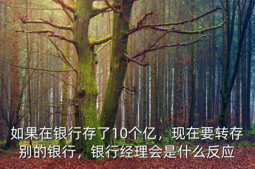 如果在銀行存了10個億，現(xiàn)在要轉(zhuǎn)存別的銀行，銀行經(jīng)理會是什么反應(yīng)