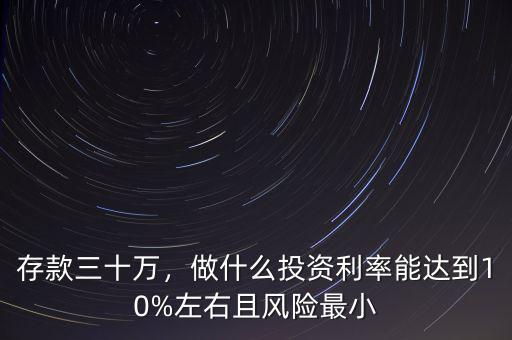 存款三十萬，做什么投資利率能達(dá)到10%左右且風(fēng)險最小