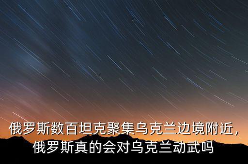 俄羅斯數(shù)百坦克聚集烏克蘭邊境附近，俄羅斯真的會對烏克蘭動武嗎