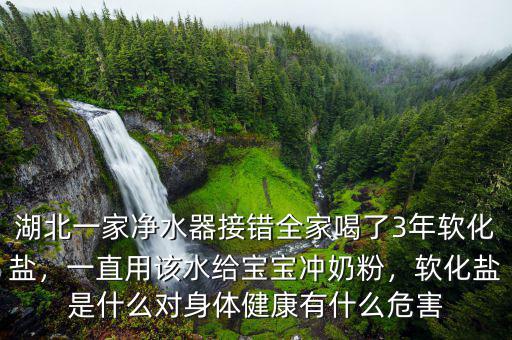 湖北一家凈水器接錯(cuò)全家喝了3年軟化鹽，一直用該水給寶寶沖奶粉，軟化鹽是什么對(duì)身體健康有什么危害