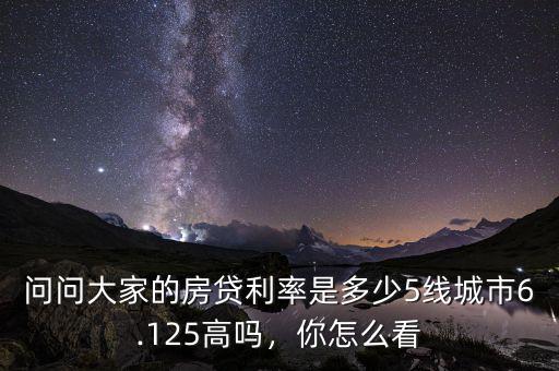問(wèn)問(wèn)大家的房貸利率是多少5線城市6.125高嗎，你怎么看