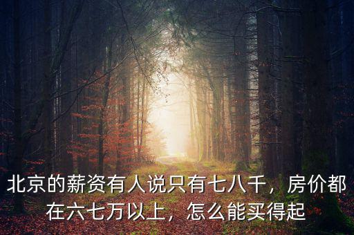 北京的薪資有人說只有七八千，房價都在六七萬以上，怎么能買得起