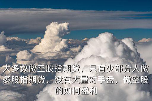 大多數(shù)做空股指期貨，只有少部分人做多股指期貨，沒有大量對(duì)手盤，做空股的如何盈利
