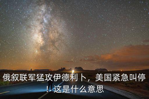俄敘聯(lián)軍猛攻伊德利卜，美國緊急叫停！這是什么意思