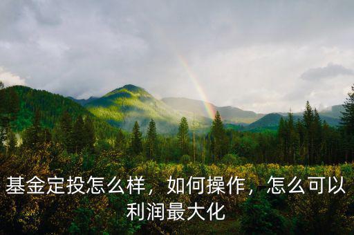 基金定投怎么樣，如何操作，怎么可以利潤最大化
