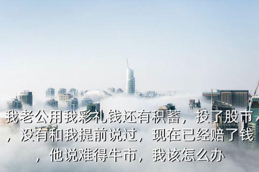 我老公用我彩禮錢還有積蓄，投了股市，沒(méi)有和我提前說(shuō)過(guò)，現(xiàn)在已經(jīng)賠了錢，他說(shuō)難得牛市，我該怎么辦