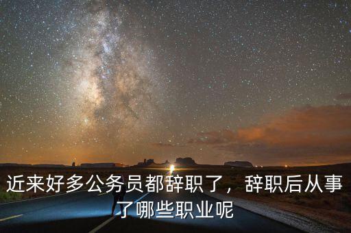 近來好多公務(wù)員都辭職了，辭職后從事了哪些職業(yè)呢