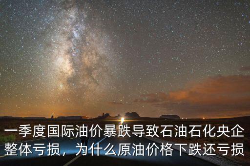一季度國際油價暴跌導(dǎo)致石油石化央企整體虧損，為什么原油價格下跌還虧損