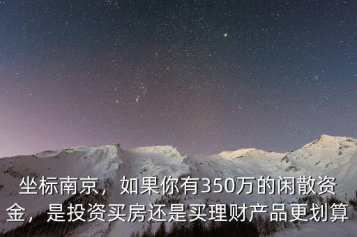 坐標(biāo)南京，如果你有350萬的閑散資金，是投資買房還是買理財產(chǎn)品更劃算