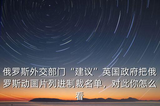 俄羅斯外交部門“建議”英國(guó)政府把俄羅斯動(dòng)畫(huà)片列進(jìn)制裁名單，對(duì)此你怎么看