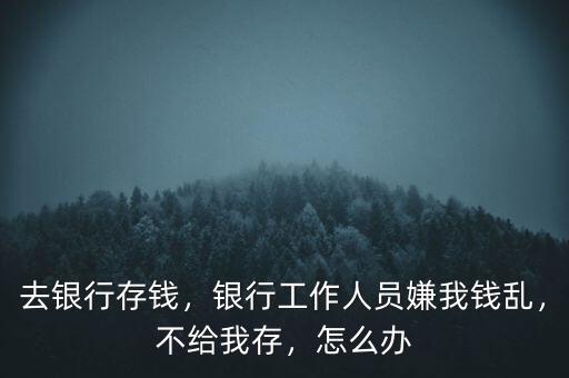 去銀行存錢，銀行工作人員嫌我錢亂，不給我存，怎么辦