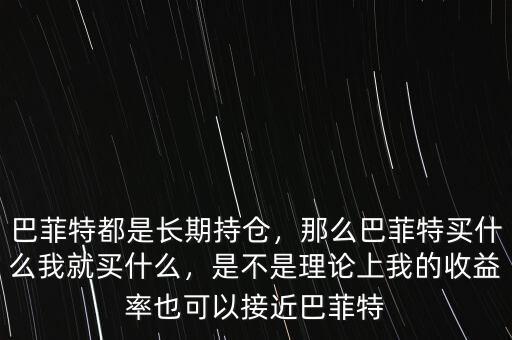 巴菲特都是長(zhǎng)期持倉(cāng)，那么巴菲特買(mǎi)什么我就買(mǎi)什么，是不是理論上我的收益率也可以接近巴菲特