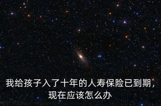 我給孩子入了十年的人壽保險(xiǎn)已到期，現(xiàn)在應(yīng)該怎么辦