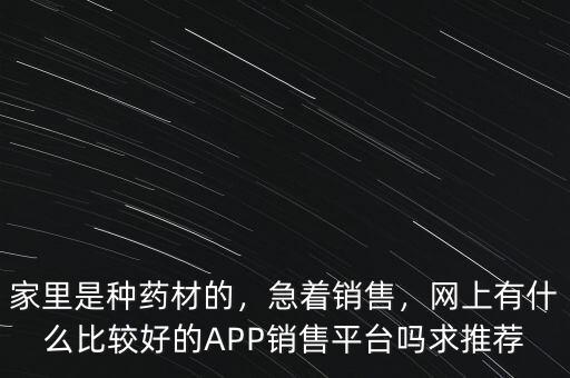 家里是種藥材的，急著銷售，網(wǎng)上有什么比較好的APP銷售平臺嗎求推薦