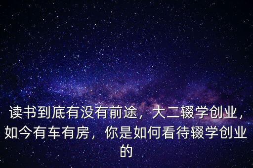 讀書到底有沒有前途，大二輟學(xué)創(chuàng)業(yè)，如今有車有房，你是如何看待輟學(xué)創(chuàng)業(yè)的