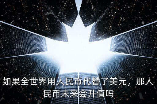 如果全世界用人民幣代替了美元，那人民幣未來會(huì)升值嗎