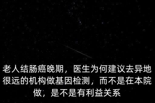 老人結(jié)腸癌晚期，醫(yī)生為何建議去異地很遠(yuǎn)的機(jī)構(gòu)做基因檢測(cè)，而不是在本院做，是不是有利益關(guān)系