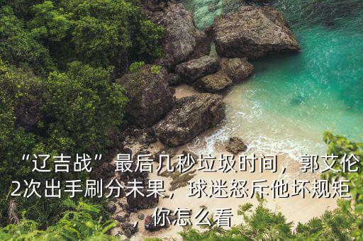 “遼吉戰(zhàn)”最后幾秒垃圾時(shí)間，郭艾倫2次出手刷分未果，球迷怒斥他壞規(guī)矩，你怎么看