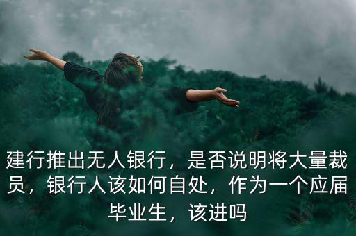 建行推出無人銀行，是否說明將大量裁員，銀行人該如何自處，作為一個(gè)應(yīng)屆畢業(yè)生，該進(jìn)嗎