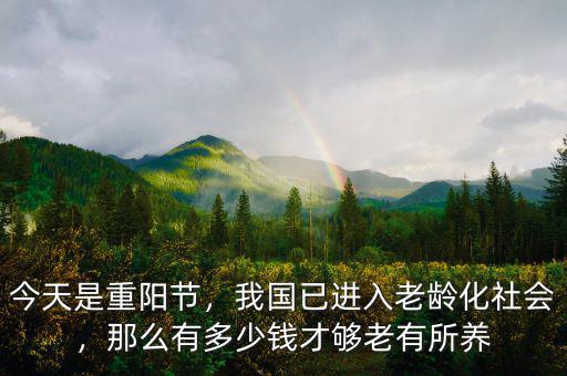 今天是重陽節(jié)，我國已進(jìn)入老齡化社會，那么有多少錢才夠老有所養(yǎng)