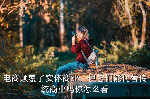 電商顛覆了實(shí)體商業(yè)，但它們能代替?zhèn)鹘y(tǒng)商業(yè)嗎你怎么看