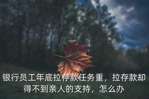銀行員工年底拉存款任務(wù)重，拉存款卻得不到親人的支持，怎么辦