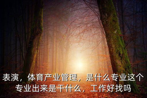 表演，體育產(chǎn)業(yè)管理，是什么專業(yè)這個專業(yè)出來是干什么，工作好找嗎