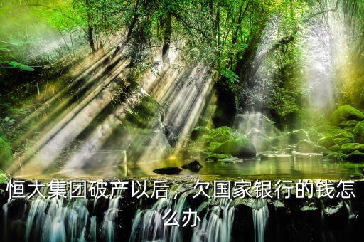 恒大集團破產(chǎn)以后，欠國家銀行的錢怎么辦