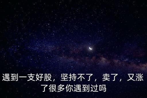 遇到一支好股，堅(jiān)持不了，賣了，又漲了很多你遇到過(guò)嗎