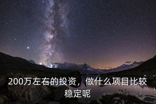 200萬左右的投資，做什么項(xiàng)目比較穩(wěn)定呢