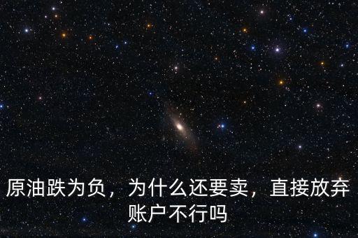 原油跌為負(fù)，為什么還要賣，直接放棄賬戶不行嗎