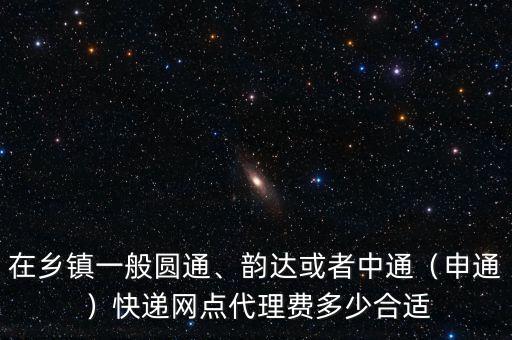 在鄉(xiāng)鎮(zhèn)一般圓通、韻達(dá)或者中通（申通）快遞網(wǎng)點(diǎn)代理費(fèi)多少合適