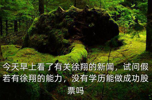 今天早上看了有關(guān)徐翔的新聞，試問假若有徐翔的能力，沒有學(xué)歷能做成功股票嗎