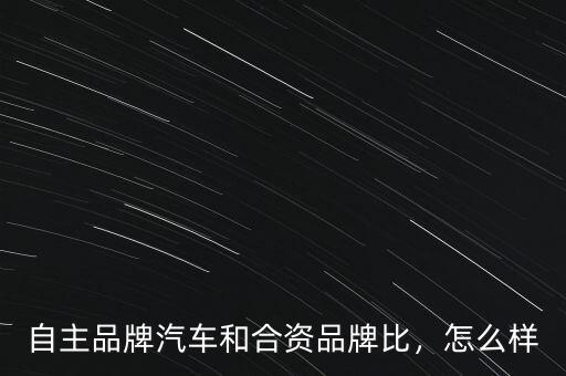 自主品牌汽車和合資品牌比，怎么樣