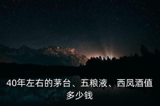40年左右的茅臺、五糧液、西鳳酒值多少錢