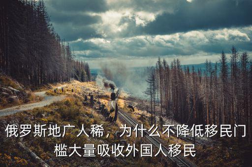 俄羅斯地廣人稀，為什么不降低移民門檻大量吸收外國人移民