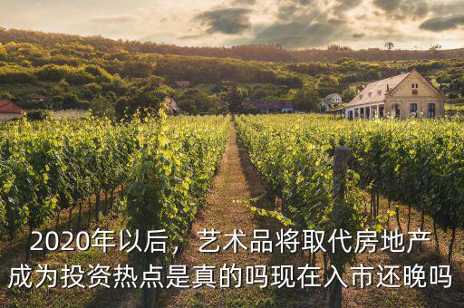 2020年以后，藝術品將取代房地產(chǎn)成為投資熱點是真的嗎現(xiàn)在入市還晚嗎