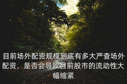 目前場外配資規(guī)模到底有多大嚴查場外配資，是否會導致目前股市的流動性大幅縮緊