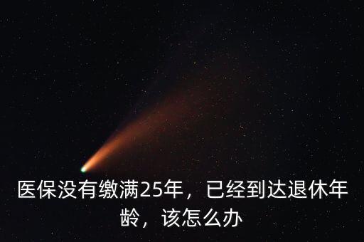 醫(yī)保沒(méi)有繳滿25年，已經(jīng)到達(dá)退休年齡，該怎么辦