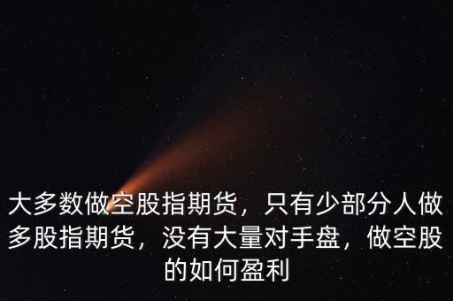 大多數做空股指期貨，只有少部分人做多股指期貨，沒有大量對手盤，做空股的如何盈利
