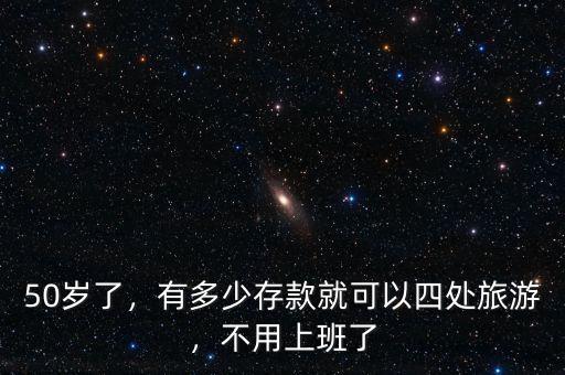 50歲了，有多少存款就可以四處旅游，不用上班了