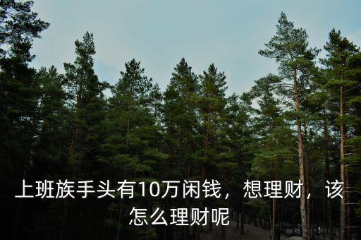 上班族手頭有10萬閑錢，想理財(cái)，該怎么理財(cái)呢